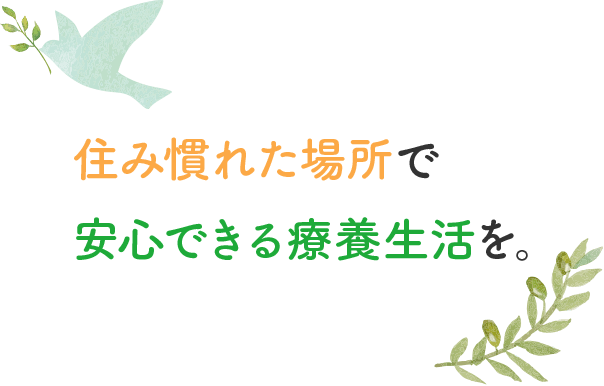 住み慣れた場所で安心できる療養生活を。